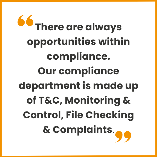 There are always opportunities within compliance. Our compliance department is made up of T&C, Monitoring & Control, File Checking & Complaints.